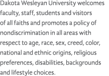 Dakota Wesleyan University welcomes faculty, staff, students and visitors of all faiths and promotes a policy of nond...
