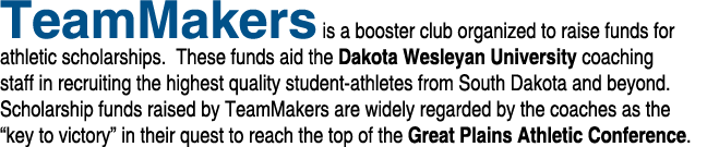 TeamMakers is a booster club organized to raise funds for athletic scholarships. These funds aid the Dakota Wesleyan ...
