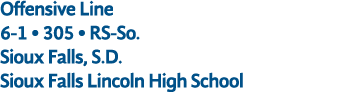 Offensive Line 6 1 • 305 • RS So. Sioux Falls, S.D. Sioux Falls Lincoln High School