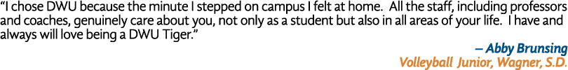 “I chose DWU because the minute I stepped on campus I felt at home. All the staff, including professors and coaches, ...