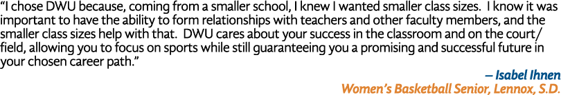 “I chose DWU because, coming from a smaller school, I knew I wanted smaller class sizes. I know it was important to h...