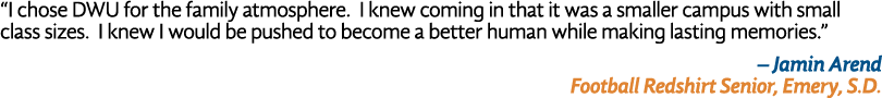 “I chose DWU for the family atmosphere. I knew coming in that it was a smaller campus with small class sizes. I knew ...