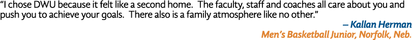 “I chose DWU because it felt like a second home. The faculty, staff and coaches all care about you and push you to ac...