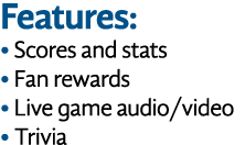Features: • Scores and stats • Fan rewards • Live game audio/video • Trivia