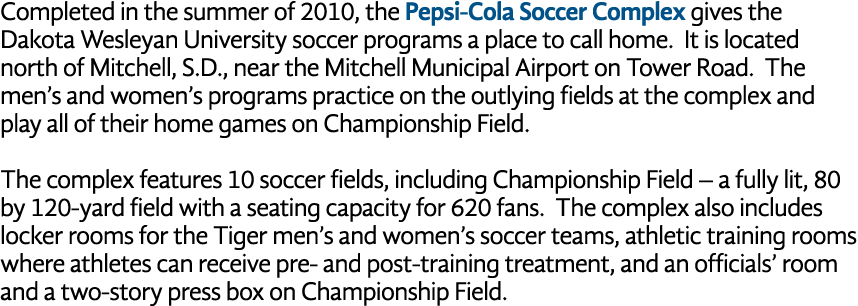 Completed in the summer of 2010, the Pepsi-Cola Soccer Complex gives the Dakota Wesleyan University soccer programs a   