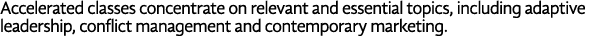 Accelerated classes concentrate on relevant and essential topics, including adaptive leadership, conflict management    