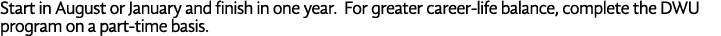 Start in August or January and finish in one year  For greater career-life balance, complete the DWU program on a par   