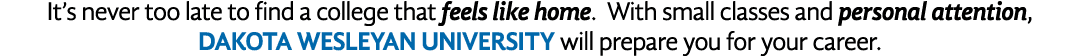 It s never too late to find a college that feels like home  With small classes and personal attention, Dakota Wesleya   