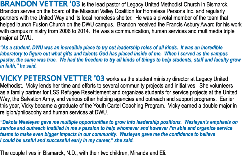 BRANDON VETTER  03 is the lead pastor of Legacy United Methodist Church in Bismarck  Brandon serves on the board of t   
