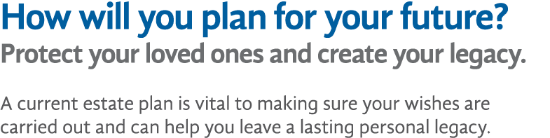 How will you plan for your future  Protect your loved ones and create your legacy  A current estate plan is vital to    