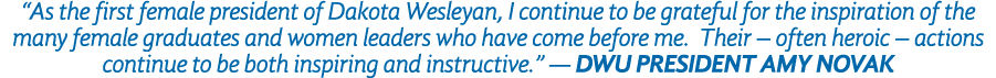  As the first female president of Dakota Wesleyan, I continue to be grateful for the inspiration of the many female g   