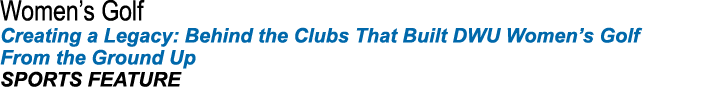 Women s Golf Creating a Legacy: Behind the Clubs That Built DWU Women s Golf From the Ground Up SPORTS FEATURE