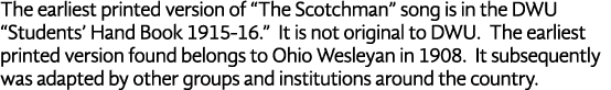 The earliest printed version of  The Scotchman  song is in the DWU  Students  Hand Book 1915-16   It is not original    