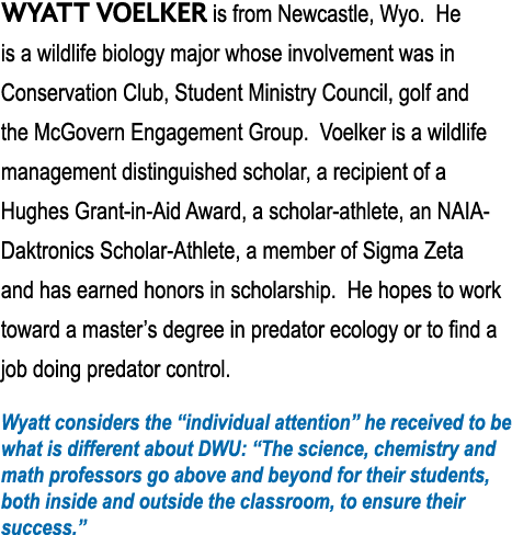 Wyatt Voelker is from Newcastle, Wyo  He is a wildlife biology major whose involvement was in Conservation Club, Stud   