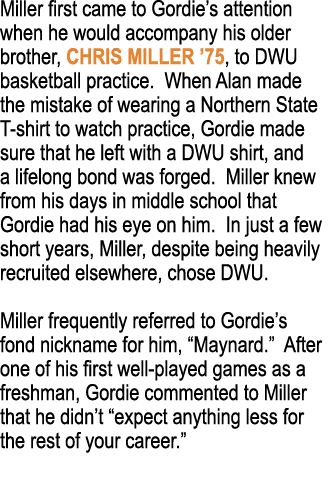 Miller first came to Gordie s attention when he would accompany his older brother, Chris MILLER  75, to DWU basketbal   