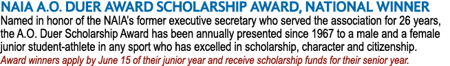 NAIA A.O. DUER AWARD SCHOLARSHIP AWARD, NATIONAL WINNER Named in honor of the NAIA’s former executive secretary who s...