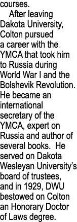 courses. After leaving Dakota University, Colton pursued a career with the YMCA that took him to Russia during World ...