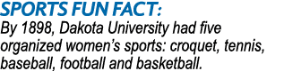 SPORTS Fun Fact: By 1898, Dakota University had five organized women’s sports: croquet, tennis, baseball, football an...