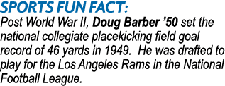 SPORTS Fun Fact: Post World War II, Doug Barber ’50 set the national collegiate placekicking field goal record of 46 ...