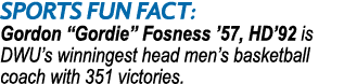 SPORTS Fun Fact: Gordon “Gordie” Fosness ’57, HD’92 is DWU’s winningest head men’s basketball coach with 351 victories.