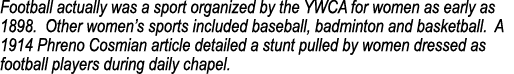 Football actually was a sport organized by the YWCA for women as early as 1898. Other women’s sports included basebal...