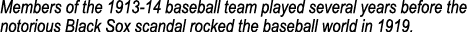 Members of the 1913 14 baseball team played several years before the notorious Black Sox scandal rocked the baseball ...