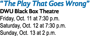 “The Play That Goes Wrong” DWU Black Box Theatre Friday, Oct. 11 at 7:30 p.m. Saturday, Oct. 12 at 7:30 p.m. Sunday, ...