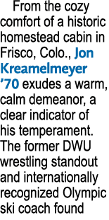 From the cozy comfort of a historic homestead cabin in Frisco, Colo., Jon Kreamelmeyer ’70 exudes a warm, calm demean...