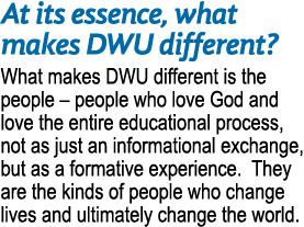 At its essence, what makes DWU different? What makes DWU different is the people – people who love God and love the e...