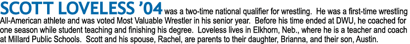 Scott Loveless ’04 was a two time national qualifier for wrestling. He was a first time wrestling All American athlet...