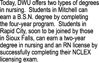 Today, DWU offers two types of degrees in nursing. Students in Mitchell can earn a B.S.N. degree by completing the fo...