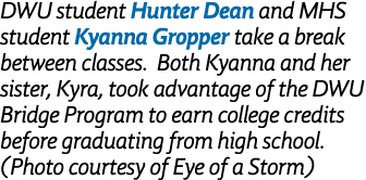 DWU student Hunter Dean and MHS student Kyanna Gropper take a break between classes. Both Kyanna and her sister, Kyra...