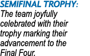 Semifinal Trophy: The team joyfully celebrated with their trophy marking their advancement to the Final Four.