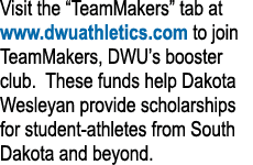 Visit the “TeamMakers” tab at www.dwuathletics.com to join TeamMakers, DWU’s booster club. These funds help Dakota We...