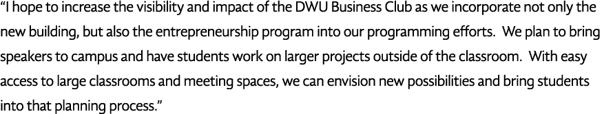  I hope to increase the visibility and impact of the DWU Business Club as we incorporate not only the new building, b   