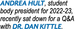 ANDREA HULt, student body president for 2022-23, recently sat down for a Q&A with DR  DAN KITTLE 