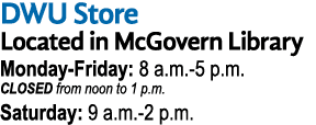DWU Store Located in McGovern Library Monday-Friday: 8 a m -5 p m  CLOSED from noon to 1 p m  Saturday: 9 a m -2 p m 