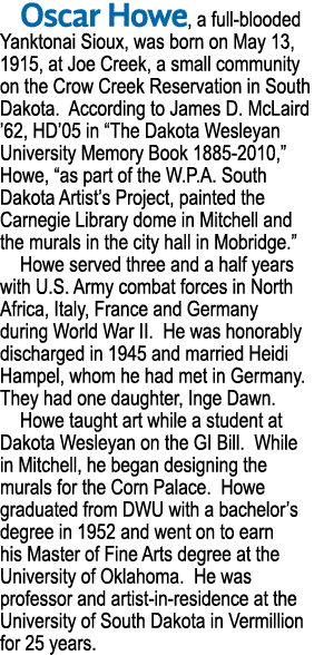 Oscar Howe, a full-blooded Yanktonai Sioux, was born on May 13, 1915, at Joe Creek, a small community on the Crow Cre   