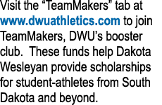 Visit the  TeamMakers  tab at www dwuathletics com to join TeamMakers, DWU s booster club  These funds help Dakota We   