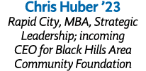 Chris Huber  23 Rapid City, MBA, Strategic Leadership; incoming CEO for Black Hills Area Community Foundation