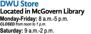 DWU Store Located in McGovern Library Monday-Friday: 8 a m -5 p m  CLOSED from noon to 1 p m  Saturday: 9 a m -2 p m 