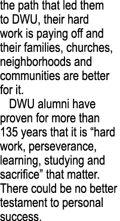 the path that led them to DWU, their hard work is paying off and their families, churches, neighborhoods and communit...
