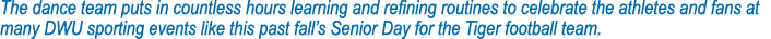 The dance team puts in countless hours learning and refining routines to celebrate the athletes and fans at many DWU ...