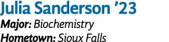 Julia Sanderson ’23 Major: Biochemistry Hometown: Sioux Falls