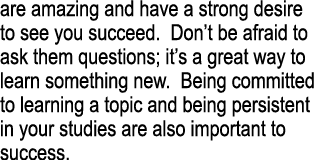are amazing and have a strong desire to see you succeed. Don’t be afraid to ask them questions; it’s a great way to l...