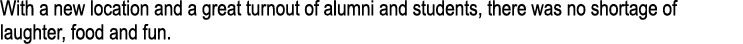 With a new location and a great turnout of alumni and students, there was no shortage of laughter, food and fun.