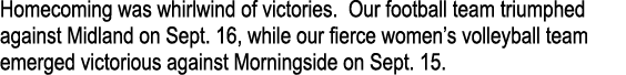 Homecoming was whirlwind of victories. Our football team triumphed against Midland on Sept. 16, while our fierce wome...