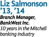 Liz Salmonson ’13, ’14 Branch Manager, BankWest Inc. 10 years in the Mitchell banking industry