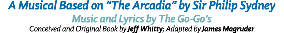 A Musical Based on “The Arcadia” by Sir Philip Sydney Music and Lyrics by The Go Go’s Conceived and Original Book by ...