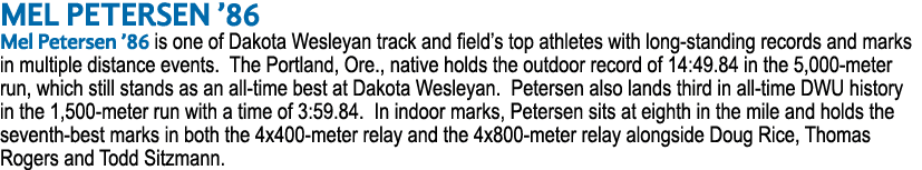 MEL PETERSEN ’86 Mel Petersen ’86 is one of Dakota Wesleyan track and field’s top athletes with long standing records...